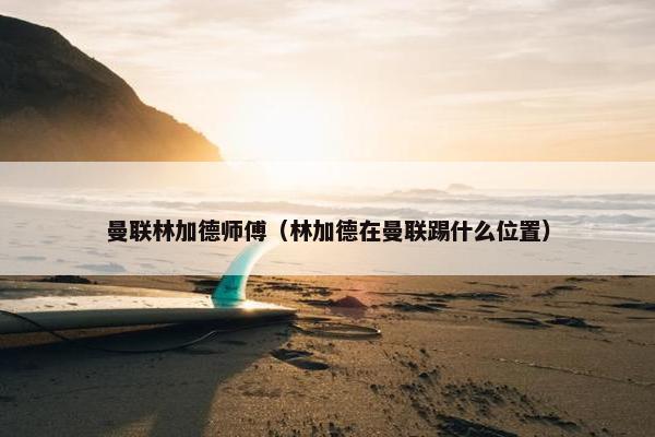 曼联林加德师傅（林加德在曼联踢什么位置）