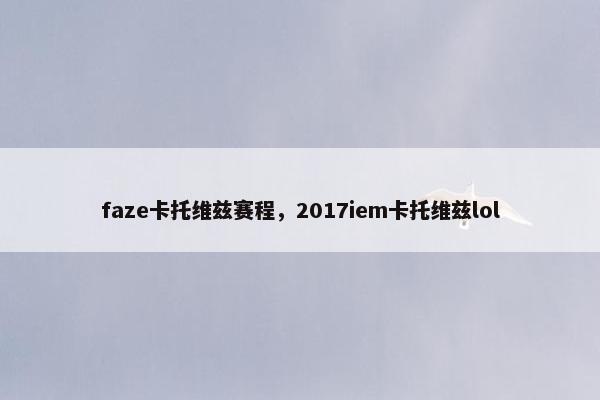 faze卡托维兹赛程，2017iem卡托维兹lol