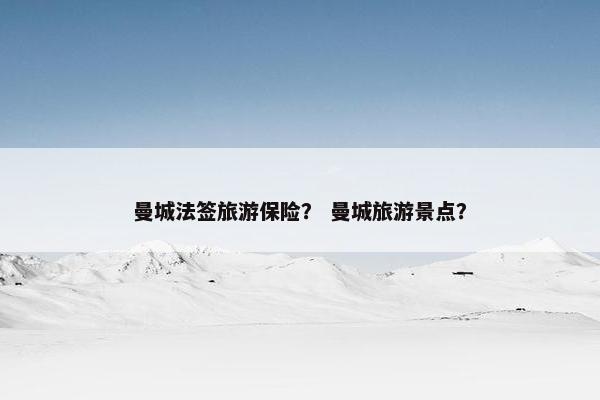 曼城法签旅游保险？ 曼城旅游景点？