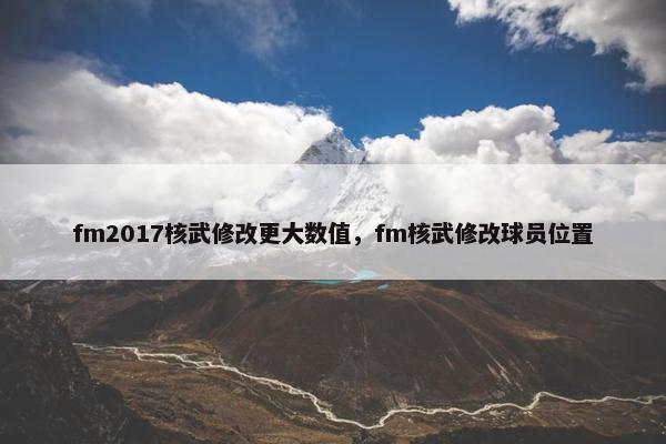 fm2017核武修改更大数值，fm核武修改球员位置