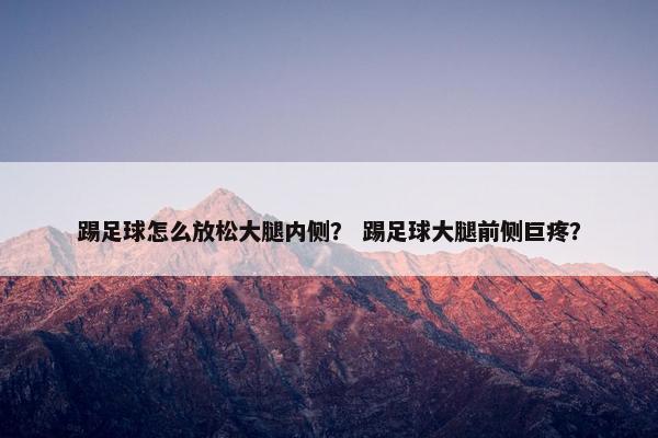 踢足球怎么放松大腿内侧？ 踢足球大腿前侧巨疼？