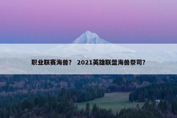 职业联赛海兽？ 2021英雄联盟海兽祭司？