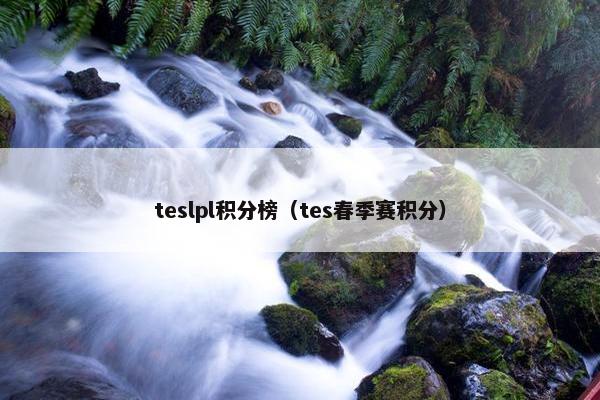 teslpl积分榜（tes春季赛积分）