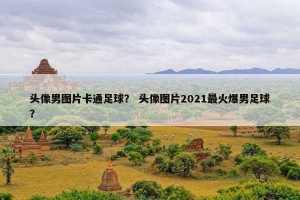 头像男图片卡通足球？ 头像图片2021最火爆男足球？