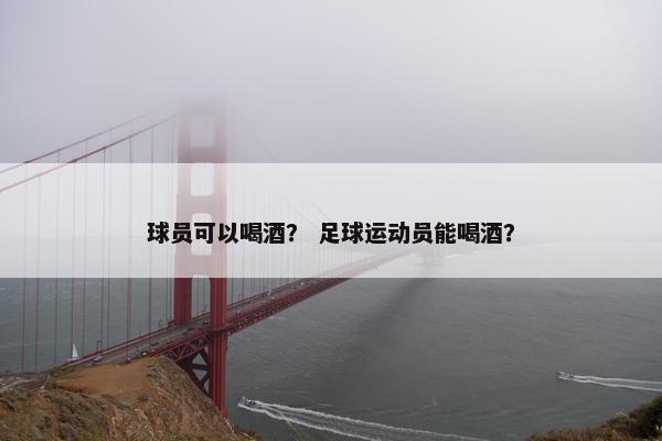 球员可以喝酒？ 足球运动员能喝酒？