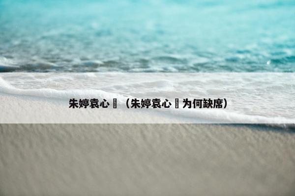 朱婷袁心玥（朱婷袁心玥为何缺席）