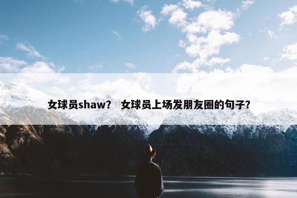 女球员shaw？ 女球员上场发朋友圈的句子？