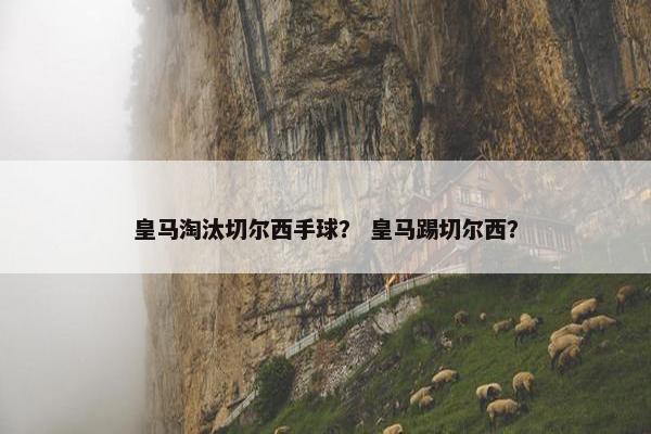 皇马淘汰切尔西手球？ 皇马踢切尔西？
