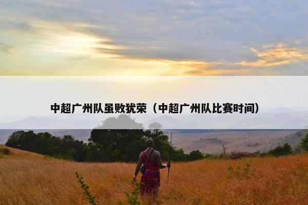 中超广州队虽败犹荣（中超广州队比赛时间）