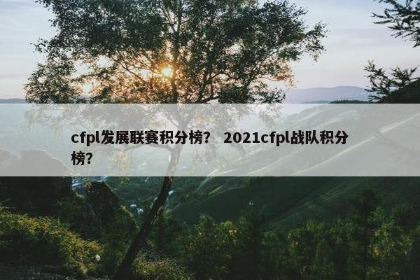 cfpl发展联赛积分榜? 2021cfpl战队积分榜? cfpl发展联赛积分榜? 2021cfpl战队积分榜?