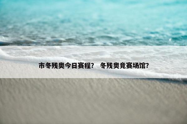 市冬残奥今日赛程？ 冬残奥竞赛场馆？