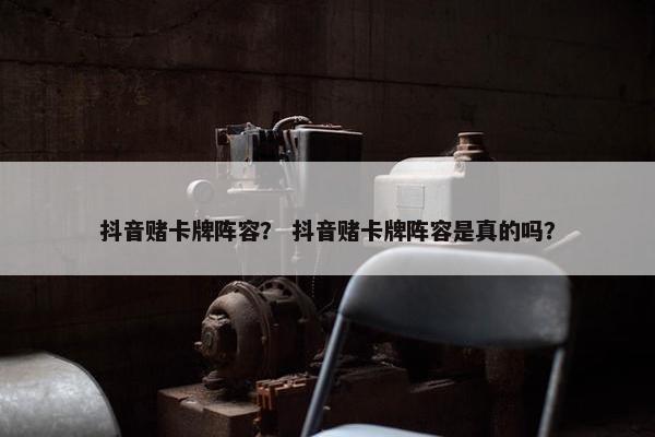 抖音赌卡牌阵容？ 抖音赌卡牌阵容是真的吗？