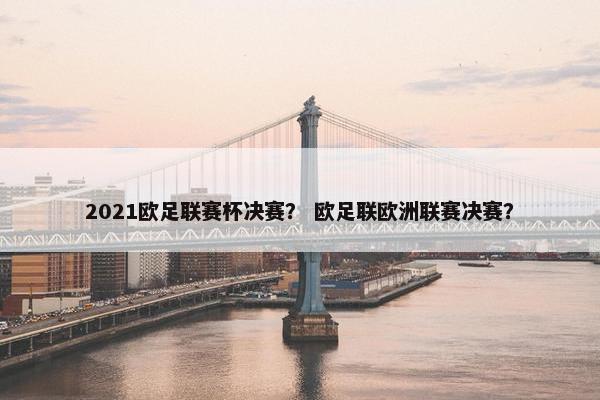 2021欧足联赛杯决赛? 欧足联欧洲联赛决赛? 2021欧足联赛杯决赛? 欧足联欧洲联赛决赛?