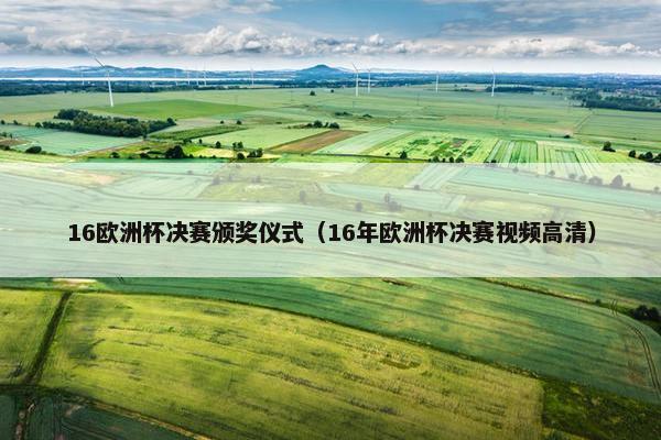 16欧洲杯决赛颁奖仪式(16年欧洲杯决赛视频高清) 16欧洲杯决赛颁奖仪式(16年欧洲杯决赛视频高清)