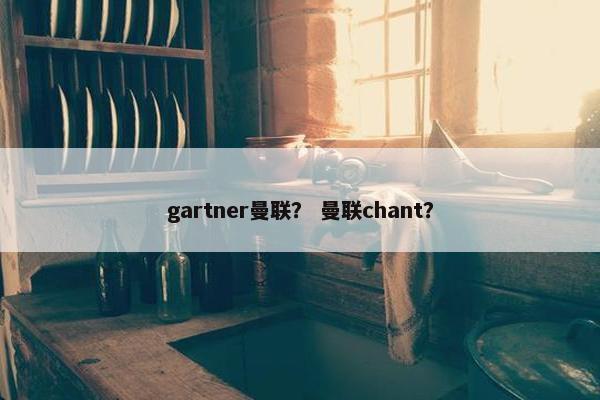 gartner曼联？ 曼联chant？