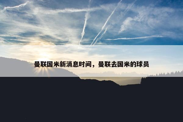 曼联国米新消息时间，曼联去国米的球员