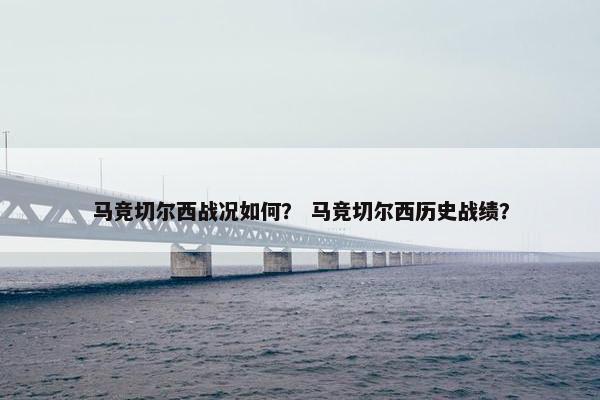 马竞切尔西战况如何? 马竞切尔西历史战绩? 马竞切尔西战况如何? 马竞切尔西历史战绩?