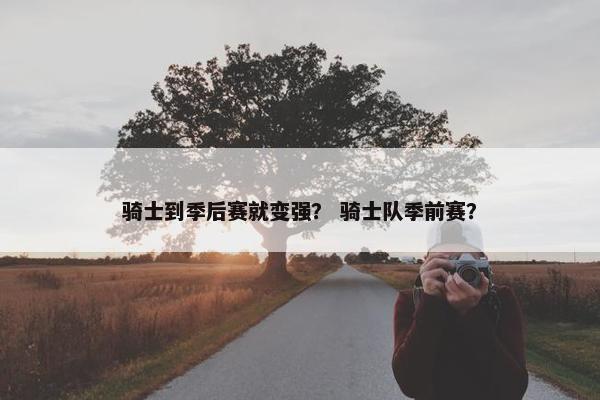 骑士到季后赛就变强？ 骑士队季前赛？