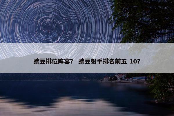 豌豆排位阵容？ 豌豆射手排名前五 10？