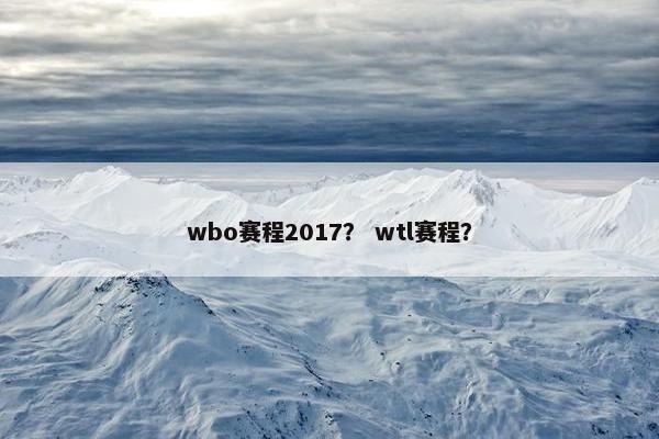 wbo赛程2017？ wtl赛程？