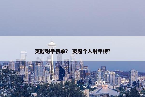 英超射手榜单? 英超个人射手榜? 英超射手榜单? 英超个人射手榜?