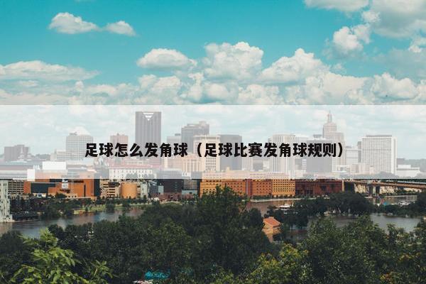 足球怎么发角球（足球比赛发角球规则）