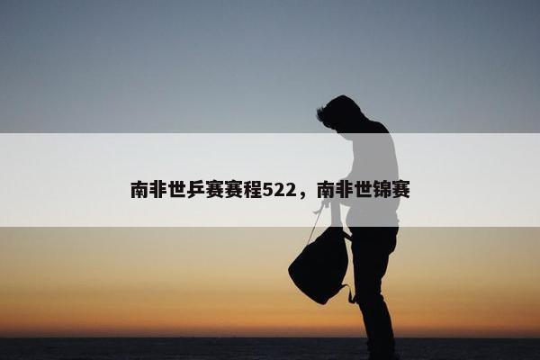 南非世乒赛赛程522，南非世锦赛