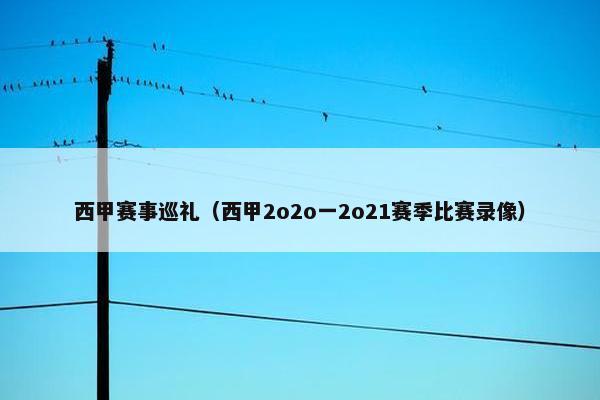 西甲赛事巡礼（西甲2o2o一2o21赛季比赛录像）