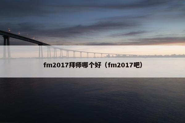 fm2017拜师哪个好（fm2017吧）