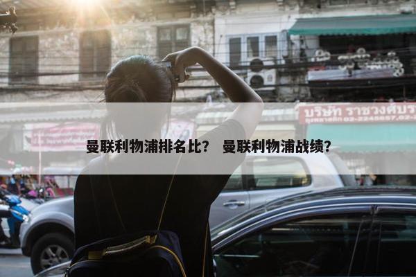 曼联利物浦排名比？ 曼联利物浦战绩？