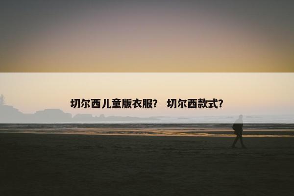 切尔西儿童版衣服？ 切尔西款式？