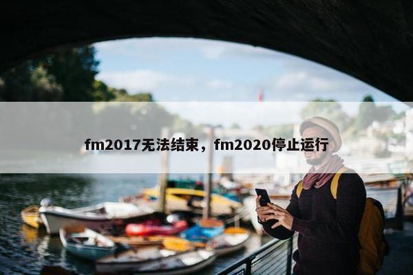 fm2017无法结束，fm2020停止运行