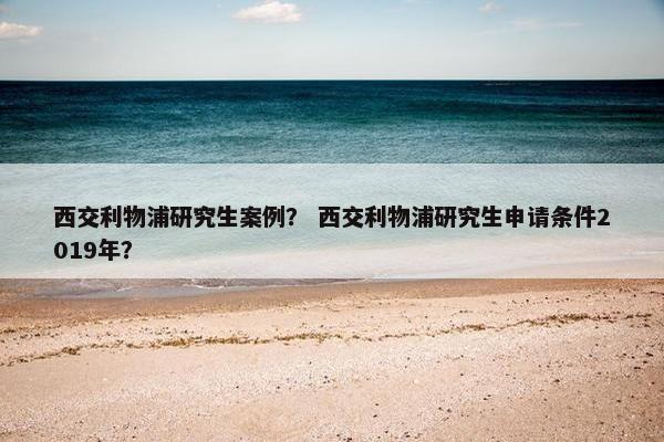 西交利物浦研究生案例？ 西交利物浦研究生申请条件2019年？
