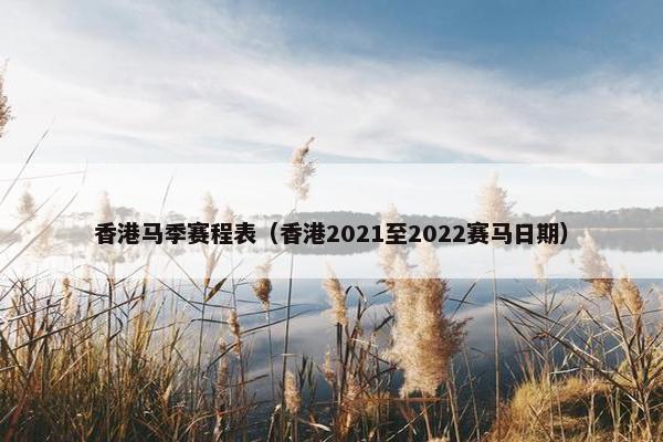 香港马季赛程表（香港2021至2022赛马日期）