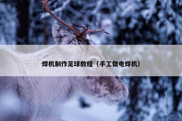 焊机制作足球教程（手工做电焊机）