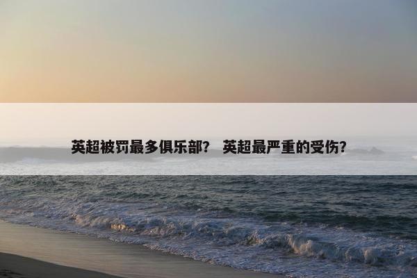 英超被罚最多俱乐部？ 英超最严重的受伤？