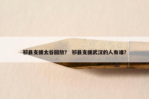 祁县支援太谷回放？ 祁县支援武汉的人有谁？