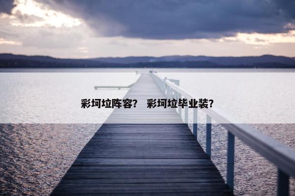彩坷垃阵容？ 彩坷垃毕业装？