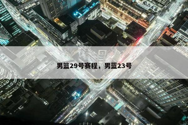 男篮29号赛程，男蓝23号