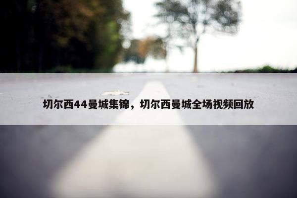 切尔西44曼城集锦，切尔西曼城全场视频回放