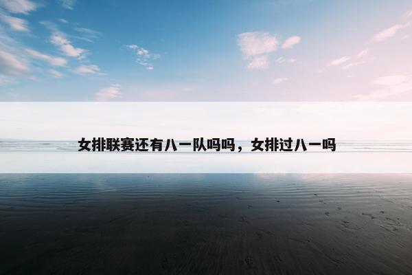 女排联赛还有八一队吗吗，女排过八一吗
