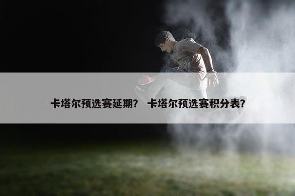 卡塔尔预选赛延期？ 卡塔尔预选赛积分表？