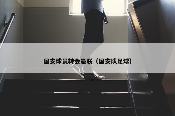 国安球员转会曼联（国安队足球）
