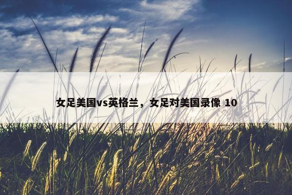 女足美国vs英格兰，女足对美国录像 10