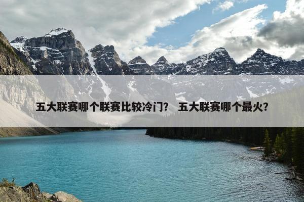 五大联赛哪个联赛比较冷门？ 五大联赛哪个最火？