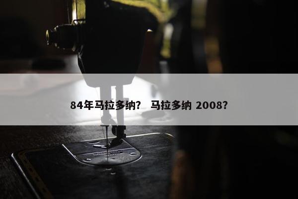 84年马拉多纳？ 马拉多纳 2008？