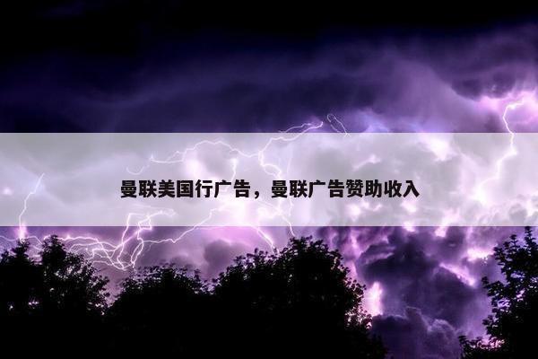 曼联美国行广告，曼联广告赞助收入