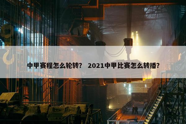 中甲赛程怎么轮转？ 2021中甲比赛怎么转播？