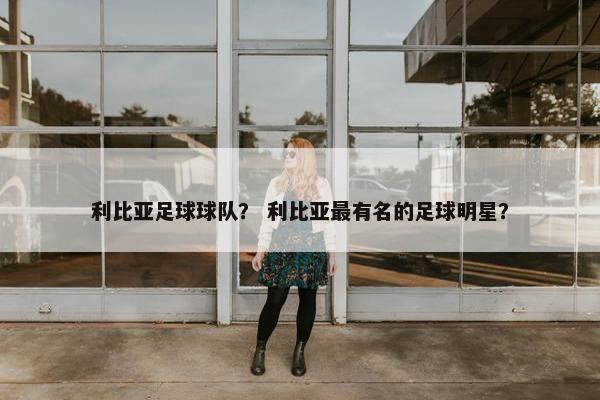利比亚足球球队？ 利比亚最有名的足球明星？