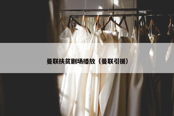 曼联扶贫剧场播放（曼联引援）